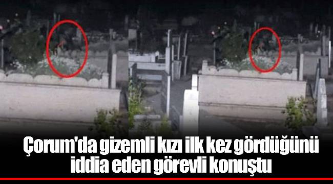 Çorum'da gizemli kızı ilk kez gördüğünü iddia eden görevli konuştu