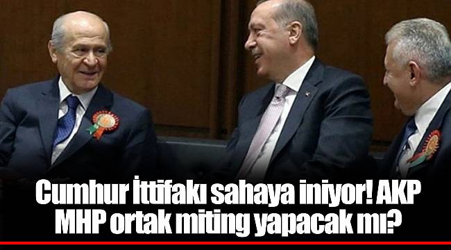 Cumhur İttifakı sahaya iniyor! AKP MHP ortak miting yapacak mı?