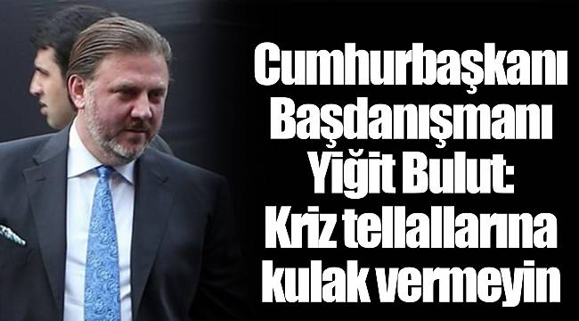 Cumhurbaşkanı Başdanışmanı Yiğit Bulut: Kriz tellallarına kulak vermeyin