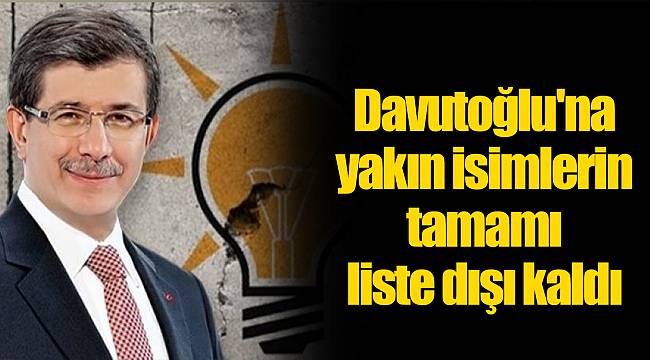 Davutoğlu'na yakın isimlerin tamamı liste dışı kaldı