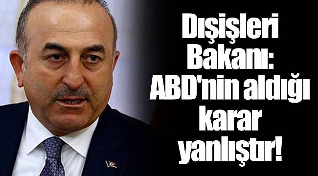 Dışişleri Bakanı: ABD'nin aldığı karar yanlıştır!