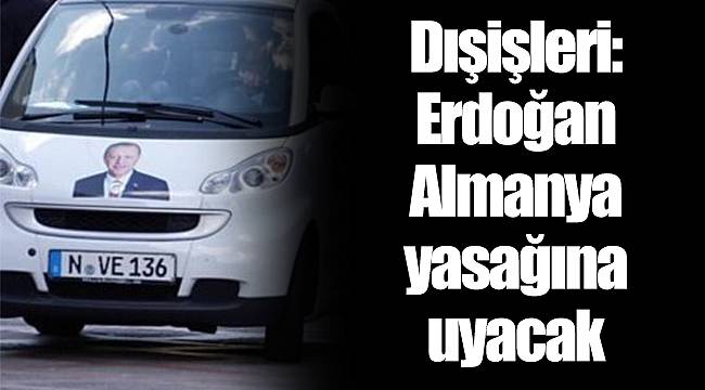 Dışişleri: Erdoğan Almanya yasağına uyacak