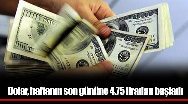 Dolar, haftanın son gününe 4.75 liradan başladı
