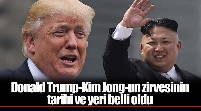 Donald Trump-Kim Jong-un zirvesinin tarihi ve yeri belli oldu