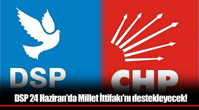 DSP 24 Haziran'da Millet İttifakı'nı destekleyecek!
