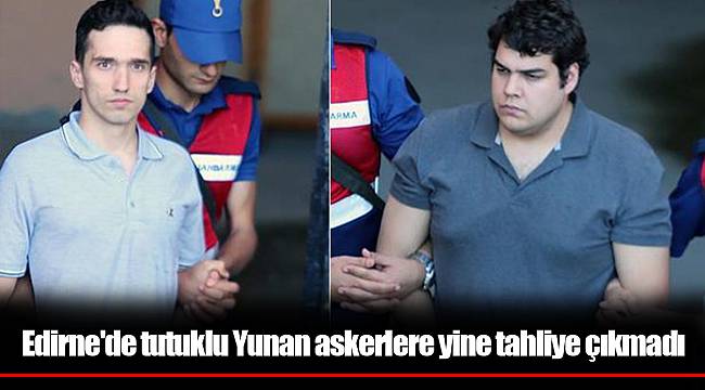 Edirne'de tutuklu Yunan askerlere yine tahliye çıkmadı