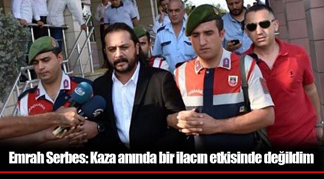 Emrah Serbes: Kaza anında bir ilacın etkisinde değildim