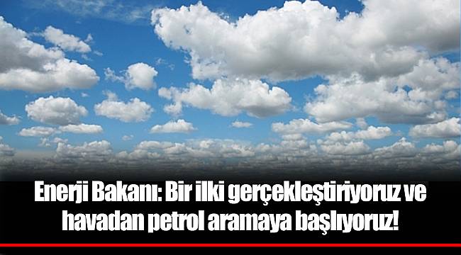 Enerji Bakanı: Bir ilki gerçekleştiriyoruz ve havadan petrol aramaya başlıyoruz!