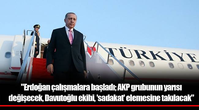 "Erdoğan çalışmalara başladı; AKP grubunun yarısı değişecek, Davutoğlu ekibi, 'sadakat' elemesine takılacak"