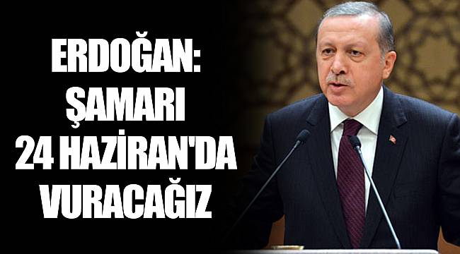 ERDOĞAN: ŞAMARI 24 HAZİRAN'DA VURACAĞIZ