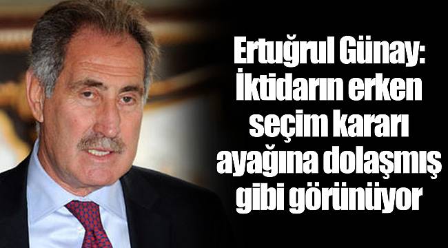 Ertuğrul Günay: İktidarın erken seçim kararı ayağına dolaşmış gibi görünüyor