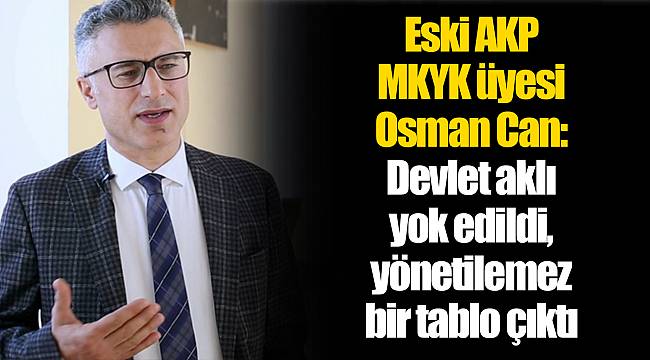 Eski AKP MKYK üyesi Osman Can: Devlet aklı yok edildi, yönetilemez bir tablo çıktı