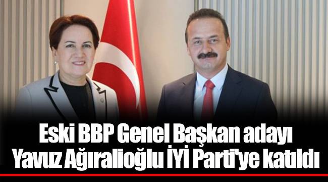 Eski BBP Genel Başkan adayı Yavuz Ağıralioğlu İYİ Parti'ye katıldı