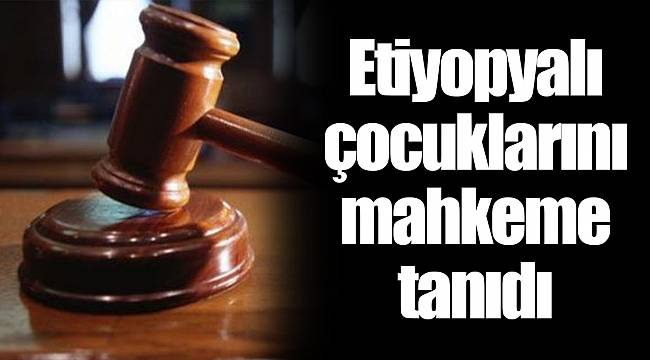 Etiyopyalı çocuklarını mahkeme tanıdı
