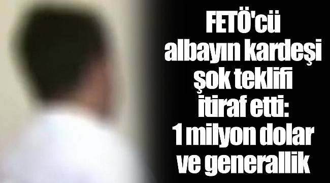 FETÖ'cü albayın kardeşi şok teklifi itiraf etti: 1 milyon dolar ve generallik