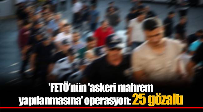'FETÖ'nün 'askeri mahrem yapılanmasına' operasyon: 25 gözaltı