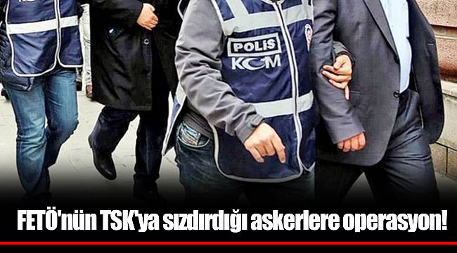 FETÖ'nün TSK'ya sızdırdığı askerlere operasyon!