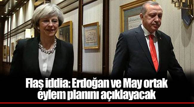 Flaş iddia: Erdoğan ve May ortak eylem planını açıklayacak