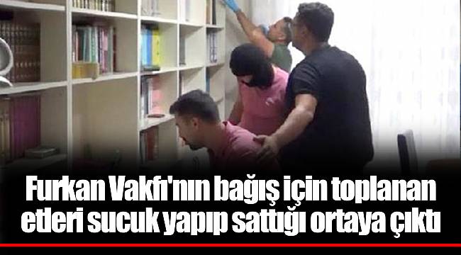 Furkan Vakfı'nın bağış için toplanan etleri sucuk yapıp sattığı ortaya çıktı
