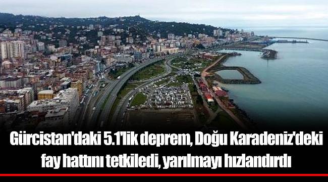 Gürcistan'daki 5.1'lik deprem, Doğu Karadeniz'deki fay hattını tetkiledi, yarılmayı hızlandırdı