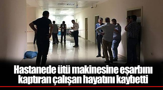 Hastanede ütü makinesine eşarbını kaptıran çalışan hayatını kaybetti
