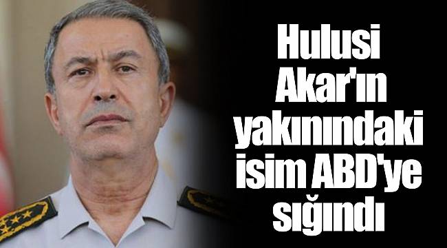 Hulusi Akar&#039;ın yakınındaki isim ABD&#039;ye sığındı