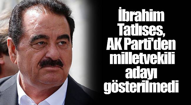 İbrahim Tatlıses, AK Parti'den milletvekili adayı gösterilmedi