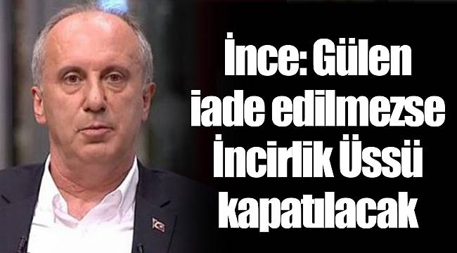 İnce: Gülen iade edilmezse İncirlik Üssü kapatılacak