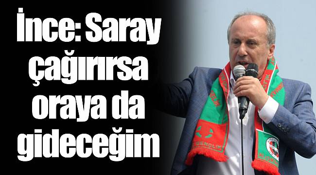 İnce: Saray çağırırsa oraya da gideceğim