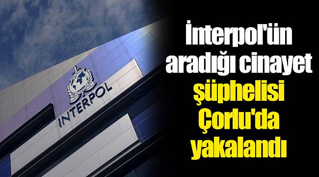 İnterpol'ün aradığı cinayet şüphelisi Çorlu'da yakalandı