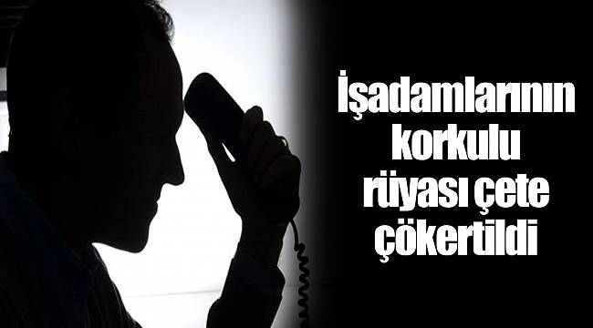 İşadamlarının korkulu rüyası çete çökertildi