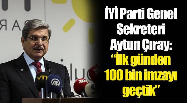 İYİ Parti Genel Sekreteri Aytun Çıray: “İlk günden 100 bin imzayı geçtik”