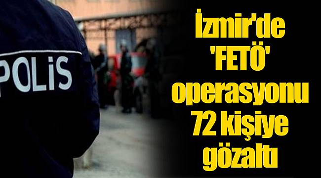 İzmir'de 'FETÖ' operasyonu; 72 kişiye gözaltı