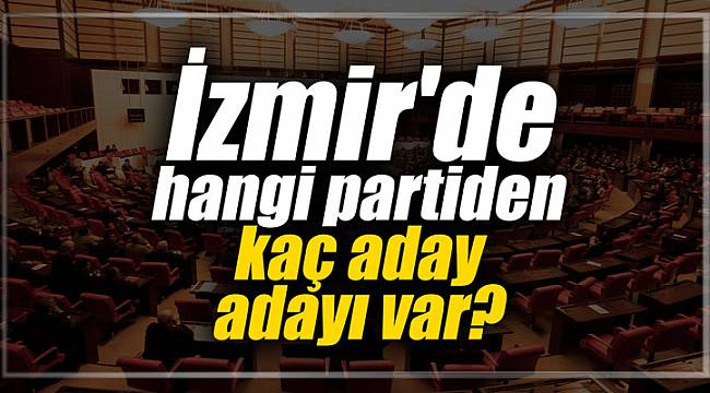 İzmir'de hangi partiden kaç kişi aday adayı oldu?