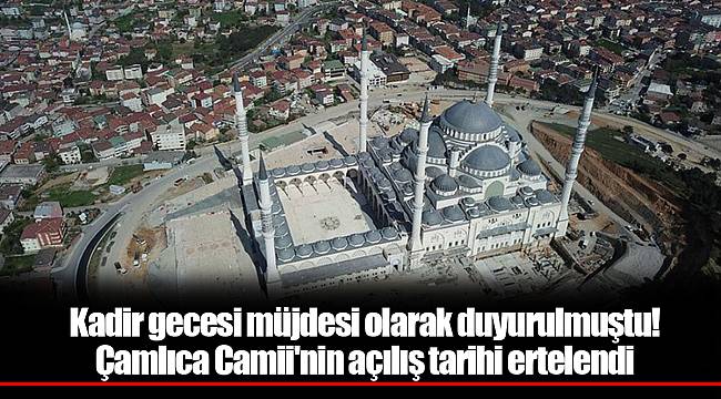 Kadir gecesi müjdesi olarak duyurulmuştu! Çamlıca Camii'nin açılış tarihi ertelendi