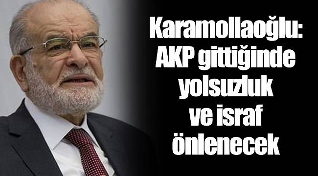 Karamollaoğlu: AKP kalırsa ekonomiyi hiç kimse düzeltemez; gittiklerinde yolsuzluk ve israf önlenecek