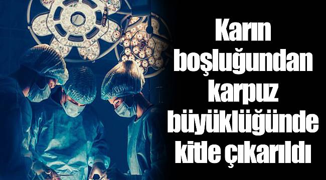 Karın boşluğundan karpuz büyüklüğünde kitle çıkarıldı