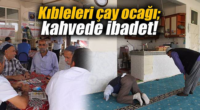 Kıbleleri çay ocağı; kahvede ibadet!