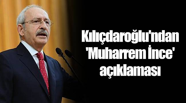 Kılıçdaroğlu'ndan 'Muharrem İnce' açıklaması