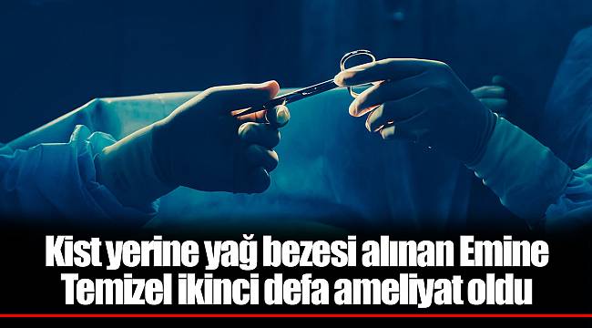 Kist yerine yağ bezesi alınan Emine Temizel ikinci defa ameliyat oldu