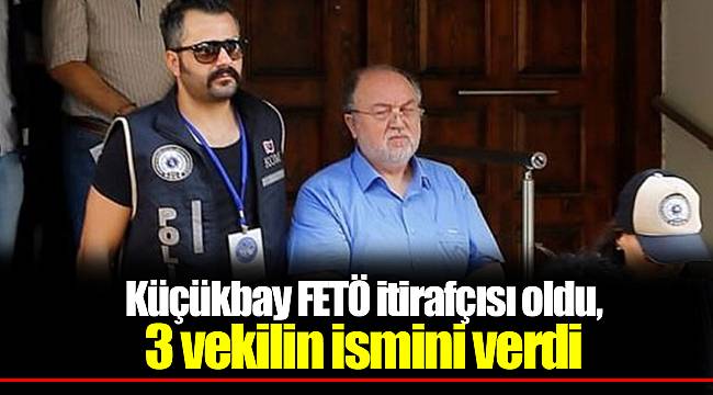 Küçükbay FETÖ itirafçısı oldu, 3 vekilin ismini verdi