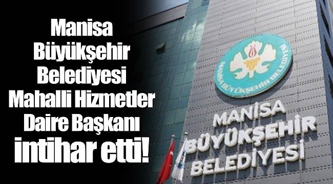 Manisa Büyükşehir Belediyesi Mahalli Hizmetler Daire Başkanı intihar etti!