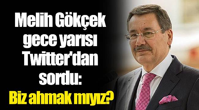 Melih Gökçek gece yarısı Twitter'dan sordu: Biz ahmak mıyız?