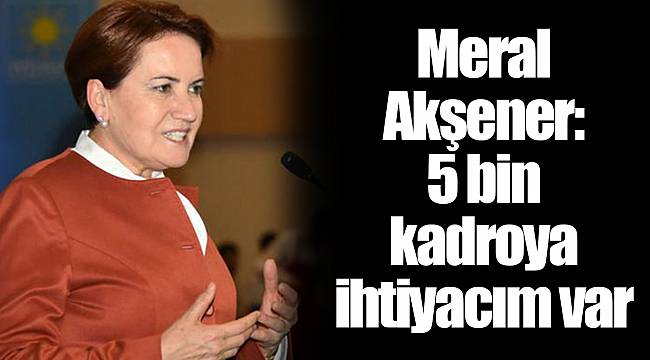 Meral Akşener: 5 bin kadroya ihtiyacım var