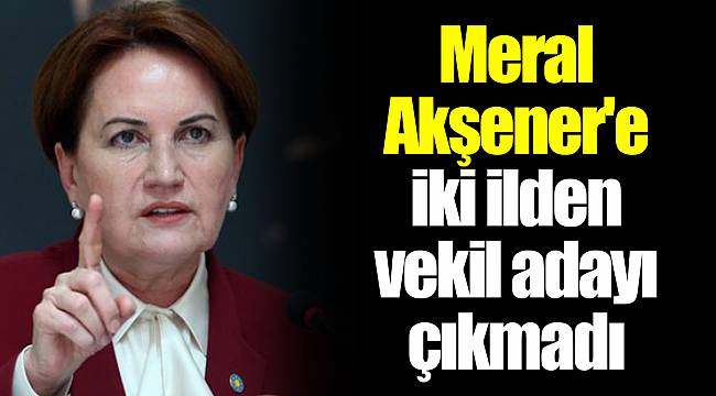 Meral Akşener'e iki ilden vekil adayı çıkmadı