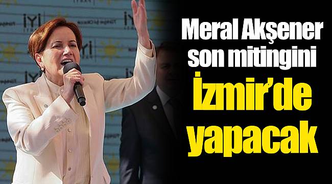 Meral Akşener son mitingini İzmir'de yapacak