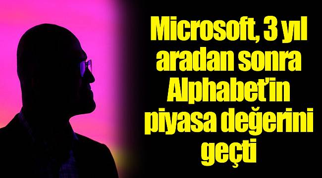 Microsoft, 3 yıl aradan sonra Alphabet’in piyasa değerini geçti