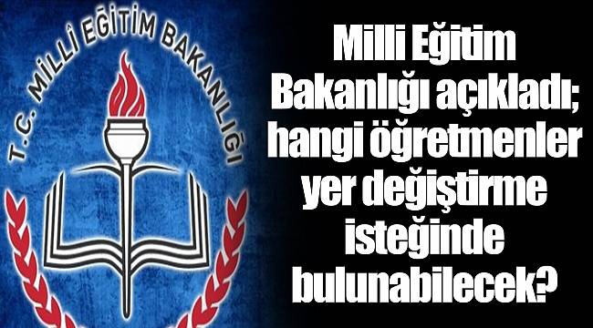 Milli Eğitim Bakanlığı açıkladı; hangi öğretmenler yer değiştirme isteğinde bulunabilecek?