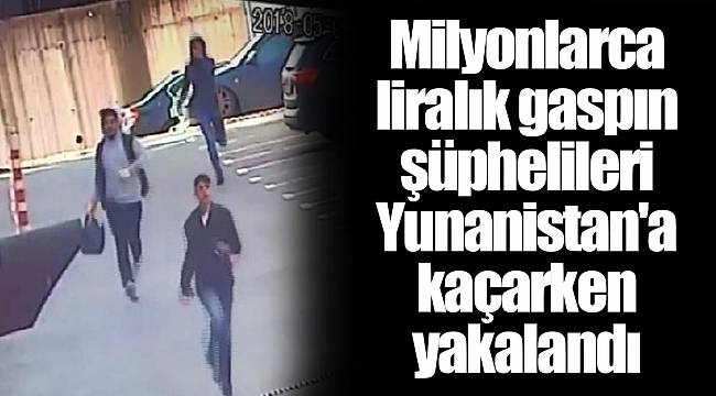 Milyonlarca liralık gaspın şüphelileri Yunanistan'a kaçarken yakalandı