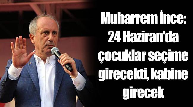 Muharrem İnce: 24 Haziran'da çocuklar seçime girecekti, kabine girecek